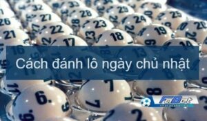 Cách đánh lô ngày chủ nhật hiệu quả từ chuyên gia xổ số 2025