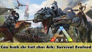 Tải Ark Survival Evolved - Hướng dẫn A-Z cho game thủ Việt
